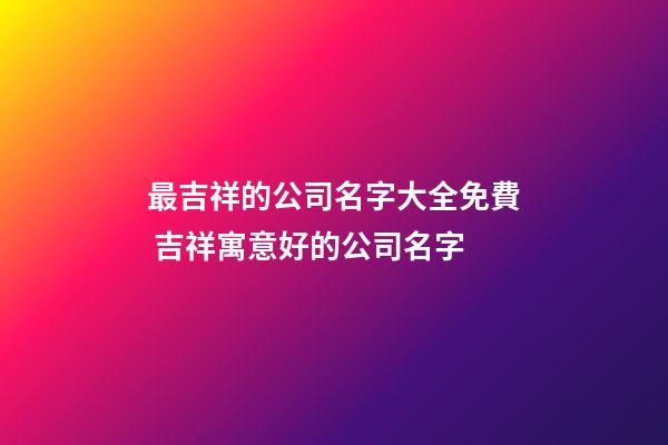 最吉祥的公司名字大全免費 吉祥寓意好的公司名字-第1張-公司起名-玄機派